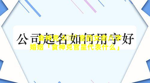 食神克 🐳 官的女命八字婚姻「食神克官星代表什么」